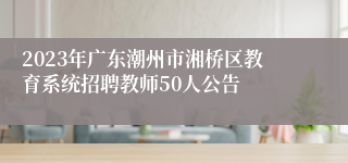 2023年广东潮州市湘桥区教育系统招聘教师50人公告