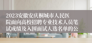 2023安徽安庆桐城市人民医院面向高校招聘专业技术人员笔试成绩及入围面试人选名单的公告