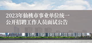 2023年仙桃市事业单位统一公开招聘工作人员面试公告