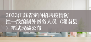 2023江苏省定向招聘疫情防控一线编制外医务人员（灌南县）笔试成绩公布