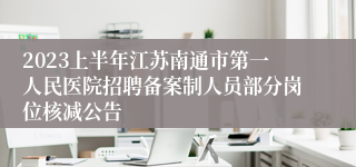 2023上半年江苏南通市第一人民医院招聘备案制人员部分岗位核减公告