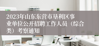 2023年山东东营市垦利区事业单位公开招聘工作人员（综合类）考察通知