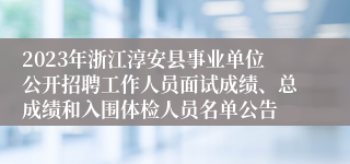 2023年浙江淳安县事业单位公开招聘工作人员面试成绩、总成绩和入围体检人员名单公告