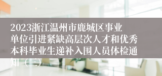 2023浙江温州市鹿城区事业单位引进紧缺高层次人才和优秀本科毕业生递补入围人员体检通知（三）