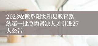 2023安徽阜阳太和县教育系统第一批急需紧缺人才引进27人公告