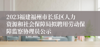 2023福建福州市长乐区人力资源和社会保障局拟聘用劳动保障监察协理员公示