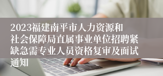 2023福建南平市人力资源和社会保障局直属事业单位招聘紧缺急需专业人员资格复审及面试通知