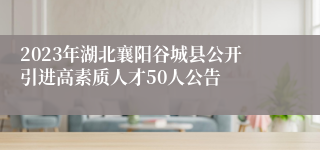 2023年湖北襄阳谷城县公开引进高素质人才50人公告