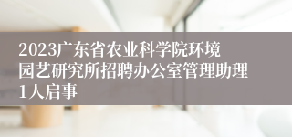 2023广东省农业科学院环境园艺研究所招聘办公室管理助理1人启事