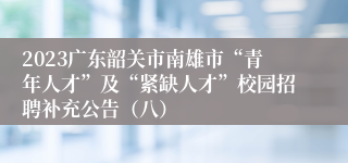 2023广东韶关市南雄市“青年人才”及“紧缺人才”校园招聘补充公告（八）