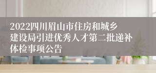 2022四川眉山市住房和城乡建设局引进优秀人才第二批递补体检事项公告