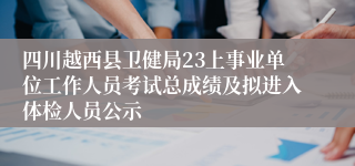 四川越西县卫健局23上事业单位工作人员考试总成绩及拟进入体检人员公示