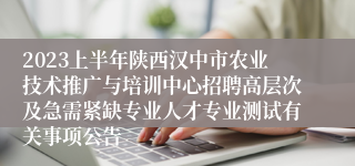 2023上半年陕西汉中市农业技术推广与培训中心招聘高层次及急需紧缺专业人才专业测试有关事项公告