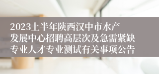 2023上半年陕西汉中市水产发展中心招聘高层次及急需紧缺专业人才专业测试有关事项公告