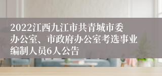 2022江西九江市共青城市委办公室、市政府办公室考选事业编制人员6人公告