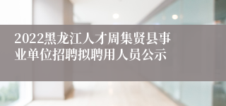 2022黑龙江人才周集贤县事业单位招聘拟聘用人员公示