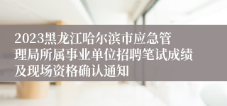 2023黑龙江哈尔滨市应急管理局所属事业单位招聘笔试成绩及现场资格确认通知