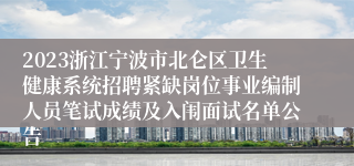 2023浙江宁波市北仑区卫生健康系统招聘紧缺岗位事业编制人员笔试成绩及入闱面试名单公告