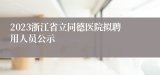 2023浙江省立同德医院拟聘用人员公示