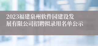 2023福建泉州软件园建设发展有限公司招聘拟录用名单公示