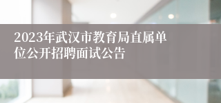 2023年武汉市教育局直属单位公开招聘面试公告