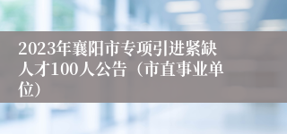 2023年襄阳市专项引进紧缺人才100人公告（市直事业单位）