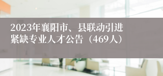 2023年襄阳市、县联动引进紧缺专业人才公告（469人）