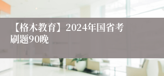 【格木教育】2024年国省考刷题90晚