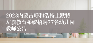 2023内蒙古呼和浩特土默特左旗教育系统招聘77名幼儿园教师公告