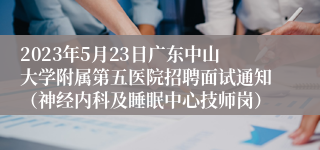 2023年5月23日广东中山大学附属第五医院招聘面试通知（神经内科及睡眠中心技师岗）