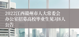 2022江西赣州市人大常委会办公室招募高校毕业生见习8人公告