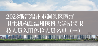 2023浙江温州市洞头区医疗卫生机构赴温州医科大学招聘卫技人员入围体检人员名单（一）