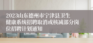 2023山东德州市宁津县卫生健康系统招聘取消或核减部分岗位招聘计划通知