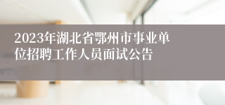 2023年湖北省鄂州市事业单位招聘工作人员面试公告