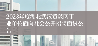 2023年度湖北武汉黄陂区事业单位面向社会公开招聘面试公告