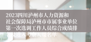 2023四川泸州市人力资源和社会保障局泸州市市属事业单位第一次选调工作人员综合成绩排名及进入考察人员名单