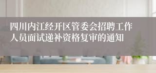 四川内江经开区管委会招聘工作人员面试递补资格复审的通知