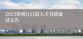 2023贵州江口县人才引进面试公告