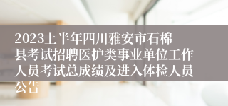 2023上半年四川雅安市石棉县考试招聘医护类事业单位工作人员考试总成绩及进入体检人员公告