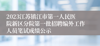 2023江苏镇江市第一人民医院新区分院第一批招聘编外工作人员笔试成绩公示