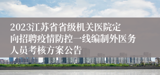 2023江苏省省级机关医院定向招聘疫情防控一线编制外医务人员考核方案公告