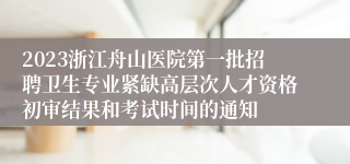 2023浙江舟山医院第一批招聘卫生专业紧缺高层次人才资格初审结果和考试时间的通知