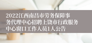 2022江西南昌市劳务保障事务代理中心招聘上饶市行政服务中心窗口工作人员1人公告