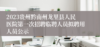 2023贵州黔南州龙里县人民医院第一次招聘临聘人员拟聘用人员公示