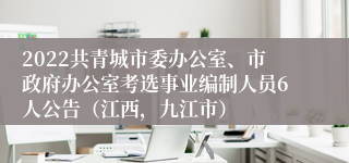 2022共青城市委办公室、市政府办公室考选事业编制人员6人公告（江西，九江市）