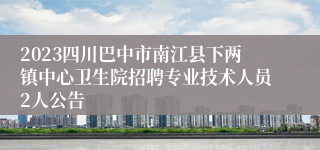 2023四川巴中市南江县下两镇中心卫生院招聘专业技术人员2人公告