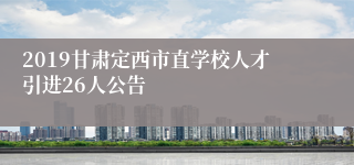 2019甘肃定西市直学校人才引进26人公告