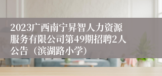 2023广西南宁昇智人力资源服务有限公司第49期招聘2人公告（滨湖路小学）