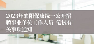 2023年襄阳保康统一公开招聘事业单位工作人员  笔试有关事项通知