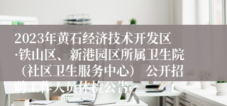 2023年黄石经济技术开发区·铁山区、新港园区所属卫生院（社区卫生服务中心） 公开招聘工作人员体检公告